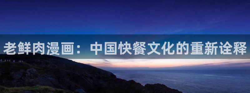漫蛙漫画网站官网入口：老鲜肉漫画：中国快餐文化的重新诠释