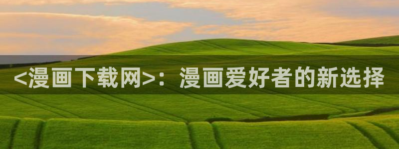 漫蛙漫画官网：<漫画下载网>：漫画爱好者的新选择