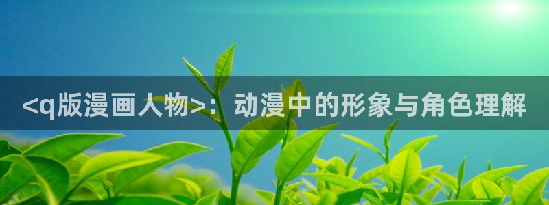 逗游网漫蛙manwa2：<q版漫画人物>：动漫中的形象与角色理解