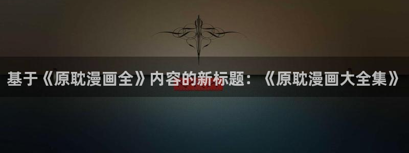 漫蛙2推荐：基于《原耽漫画全》内容的新标题：《原耽漫画大全集》