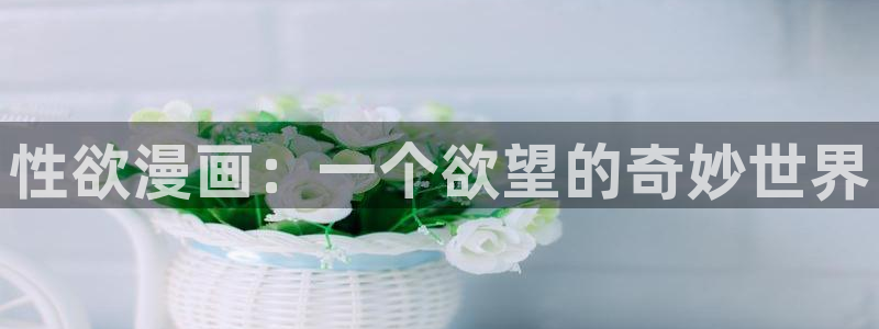 漫蛙漫画网页版入口防走失：性欲漫画：一个欲望的奇妙世界