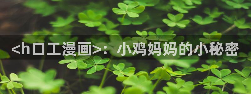 漫蛙网页版(入口)：<h口工漫画>：小鸡妈妈的小秘密