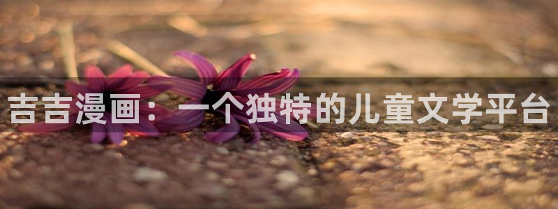漫蛙2app正版官网：吉吉漫画：一个独特的儿童文学平台